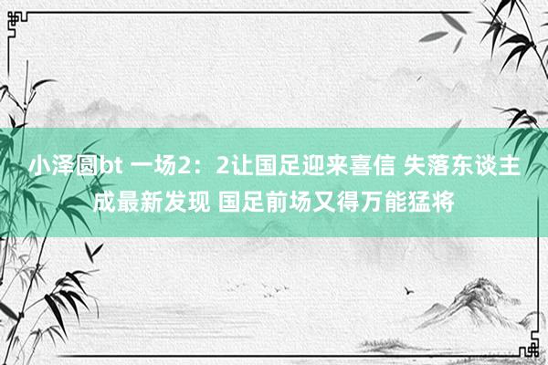 小泽圆bt 一场2：2让国足迎来喜信 失落东谈主成最新发现 国足前场又得万能猛将