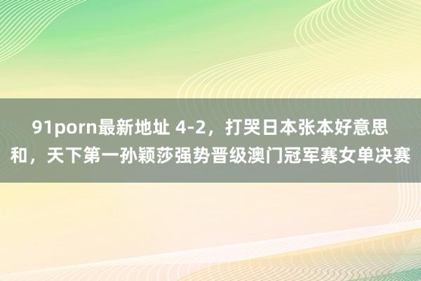 91porn最新地址 4-2，打哭日本张本好意思和，天下第一孙颖莎强势晋级澳门冠军赛女单决赛