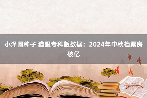 小泽圆种子 猫眼专科版数据：2024年中秋档票房破亿