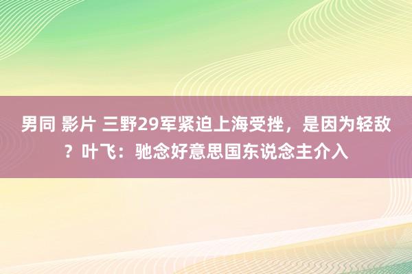 男同 影片 三野29军紧迫上海受挫，是因为轻敌？叶飞：驰念好意思国东说念主介入