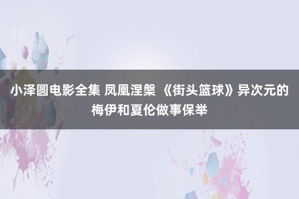 小泽圆电影全集 凤凰涅槃 《街头篮球》异次元的梅伊和夏伦做事保举