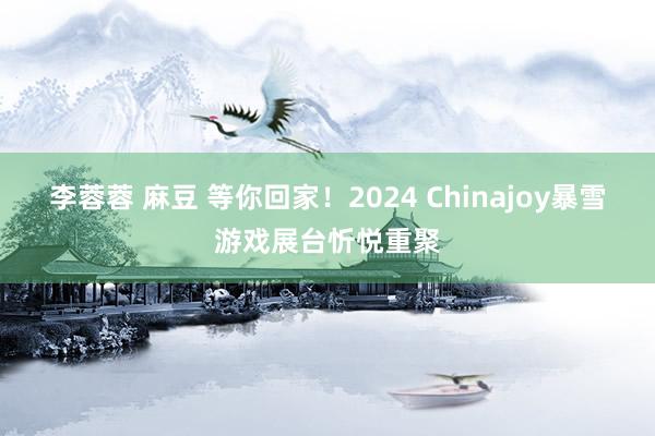 李蓉蓉 麻豆 等你回家！2024 Chinajoy暴雪游戏展台忻悦重聚