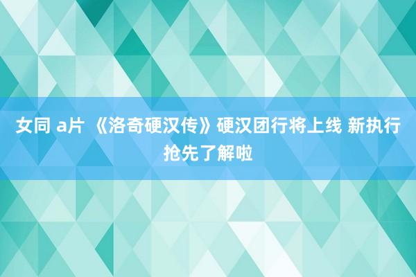 女同 a片 《洛奇硬汉传》硬汉团行将上线 新执行抢先了解啦