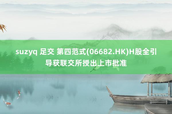 suzyq 足交 第四范式(06682.HK)H股全引导获联交所授出上市批准