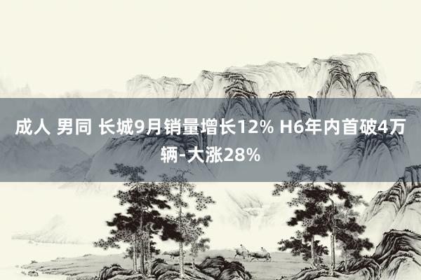 成人 男同 长城9月销量增长12% H6年内首破4万辆-大涨28%