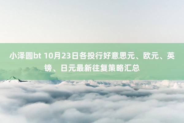 小泽圆bt 10月23日各投行好意思元、欧元、英镑、日元最新往复策略汇总