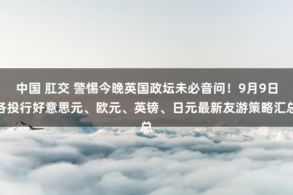 中国 肛交 警惕今晚英国政坛未必音问！9月9日各投行好意思元、欧元、英镑、日元最新友游策略汇总