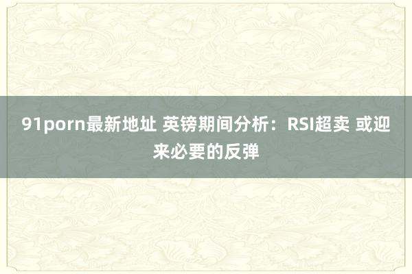 91porn最新地址 英镑期间分析：RSI超卖 或迎来必要的反弹