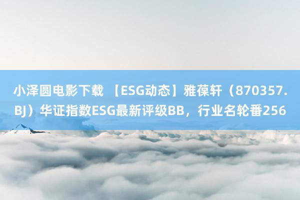 小泽圆电影下载 【ESG动态】雅葆轩（870357.BJ）华证指数ESG最新评级BB，行业名轮番25