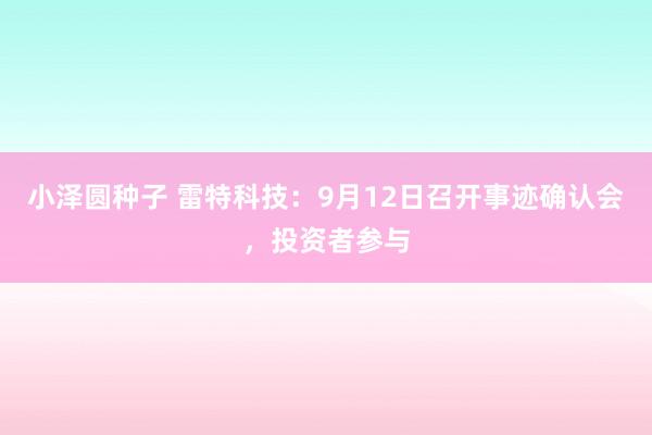 小泽圆种子 雷特科技：9月12日召开事迹确认会，投资者参与