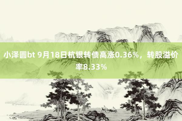 小泽圆bt 9月18日杭银转债高涨0.36%，转股溢价率8.33%