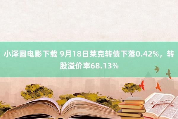 小泽圆电影下载 9月18日莱克转债下落0.42%，转股溢价率68.13%