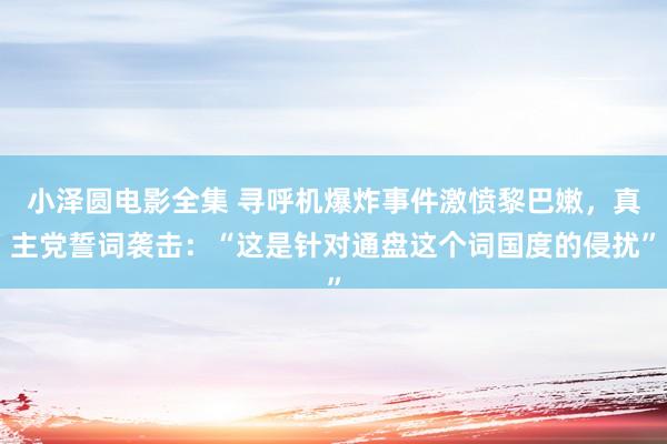 小泽圆电影全集 寻呼机爆炸事件激愤黎巴嫩，真主党誓词袭击：“这是针对通盘这个词国度的侵扰”