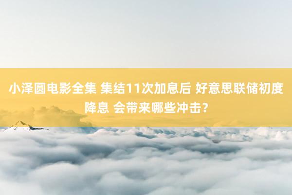 小泽圆电影全集 集结11次加息后 好意思联储初度降息 会带来哪些冲击？