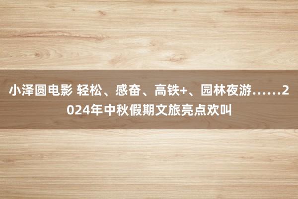 小泽圆电影 轻松、感奋、高铁+、园林夜游……2024年中秋假期文旅亮点欢叫