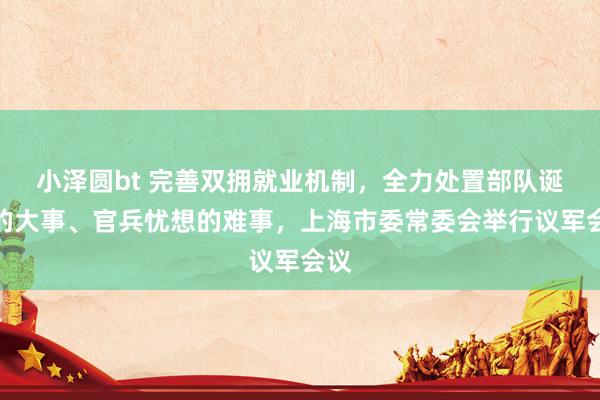 小泽圆bt 完善双拥就业机制，全力处置部队诞生的大事、官兵忧想的难事，上海市委常委会举行议军会议