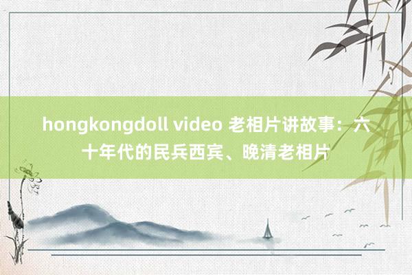 hongkongdoll video 老相片讲故事：六十年代的民兵西宾、晚清老相片