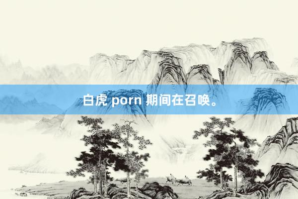 白虎 porn 期间在召唤。