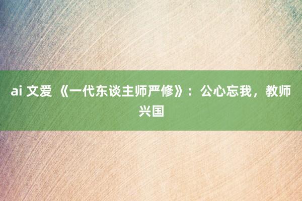 ai 文爱 《一代东谈主师严修》：公心忘我，教师兴国