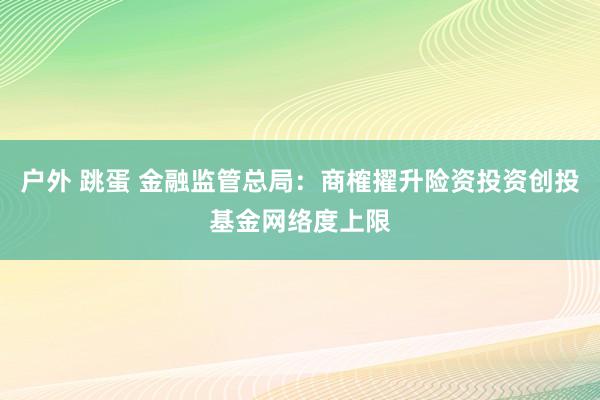 户外 跳蛋 金融监管总局：商榷擢升险资投资创投基金网络度上限