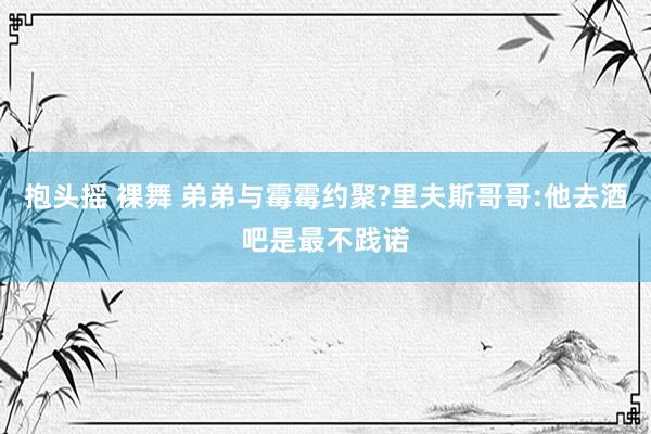 抱头摇 裸舞 弟弟与霉霉约聚?里夫斯哥哥:他去酒吧是最不践诺