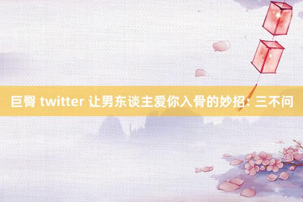 巨臀 twitter 让男东谈主爱你入骨的妙招: 三不问