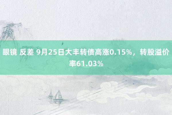 眼镜 反差 9月25日大丰转债高涨0.15%，转股溢价率61.03%