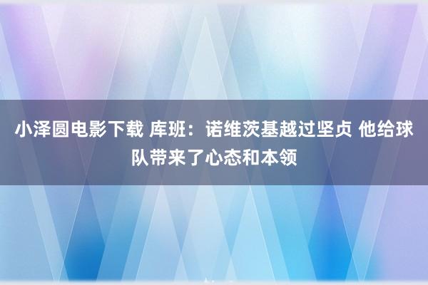 小泽圆电影下载 库班：诺维茨基越过坚贞 他给球队带来了心态和本领