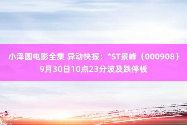 小泽圆电影全集 异动快报：*ST景峰（000908）9月30日10点23分波及跌停板