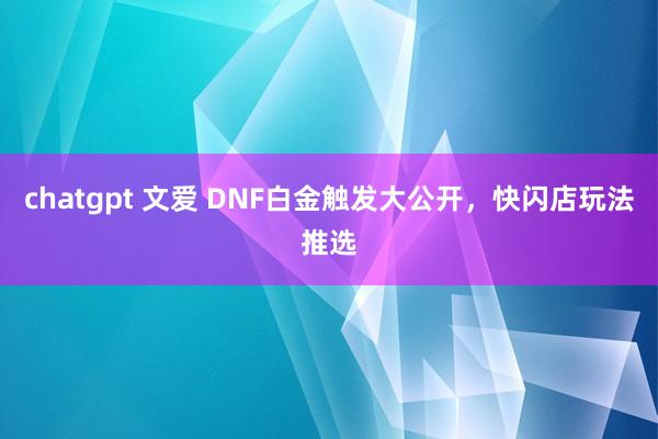 chatgpt 文爱 DNF白金触发大公开，快闪店玩法推选