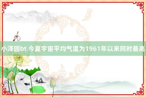 小泽圆bt 今夏宇宙平均气温为1961年以来同时最高