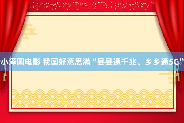 小泽圆电影 我国好意思满“县县通千兆、乡乡通5G”