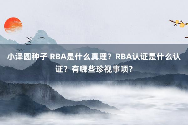 小泽圆种子 RBA是什么真理？RBA认证是什么认证？有哪些珍视事项？