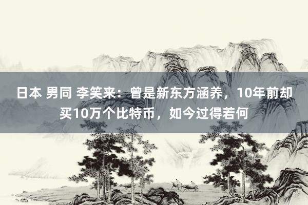 日本 男同 李笑来：曾是新东方涵养，10年前却买10万个比特币，如今过得若何