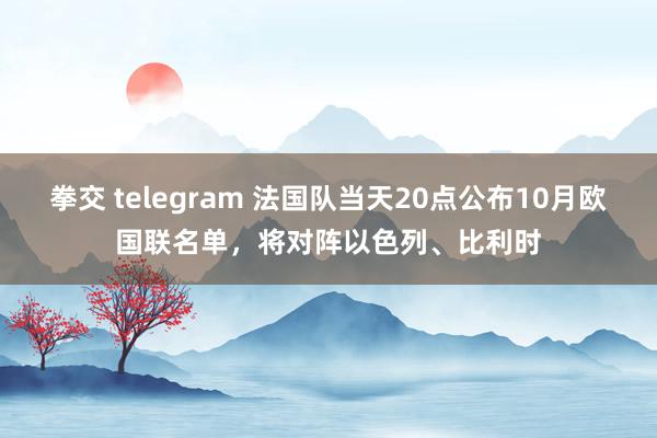 拳交 telegram 法国队当天20点公布10月欧国联名单，将对阵以色列、比利时