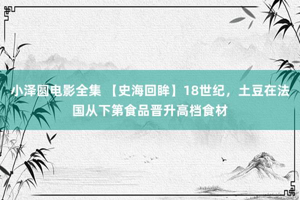 小泽圆电影全集 【史海回眸】18世纪，土豆在法国从下第食品晋升高档食材