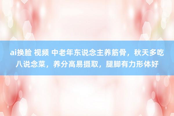 ai换脸 视频 中老年东说念主养筋骨，秋天多吃八说念菜，养分高易摄取，腿脚有力形体好