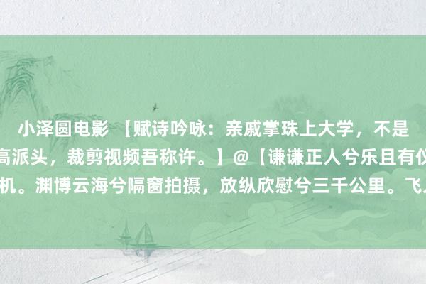 小泽圆电影 【赋诗吟咏：亲戚掌珠上大学，不是挚亲亦自欢。罗君康先高派头，裁剪视频吾称许。】@【谦谦正人兮乐且有仪，忻忻温情兮首坐飞机。渊博云海兮隔窗拍摄，放纵欣慰兮三千公里。飞入东北兮罗康先君，畅游长春兮宾阳东谈主氏&