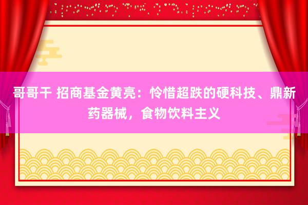 哥哥干 招商基金黄亮：怜惜超跌的硬科技、鼎新药器械，食物饮料主义