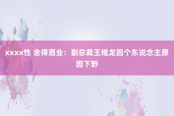 xxxx性 舍得酒业：副总裁王维龙因个东说念主原因下野