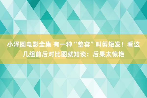 小泽圆电影全集 有一种“整容”叫剪短发！看这几组前后对比图就知谈：后果太惊艳