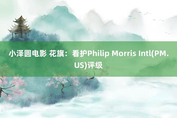 小泽圆电影 花旗：看护Philip Morris Intl(PM.US)评级