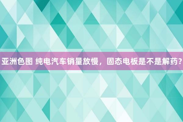 亚洲色图 纯电汽车销量放慢，固态电板是不是解药？