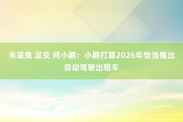 米菲兔 足交 何小鹏：小鹏打算2026年恰当推出自动驾驶出租车