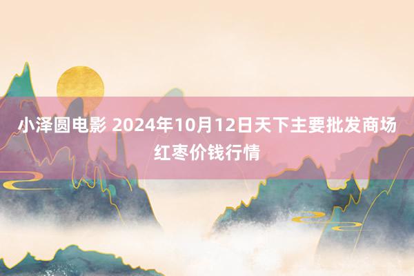 小泽圆电影 2024年10月12日天下主要批发商场红枣价钱行情