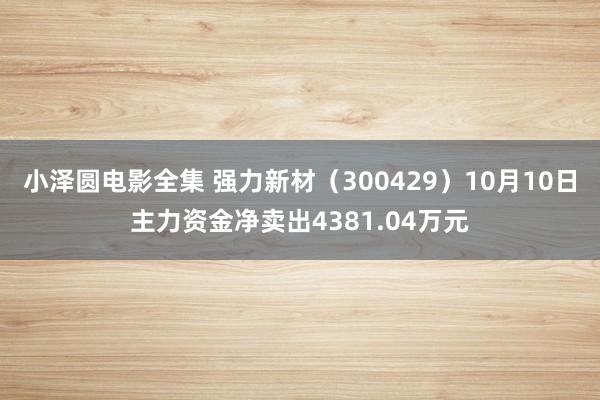 小泽圆电影全集 强力新材（300429）10月10日主力资金净卖出4381.04万元