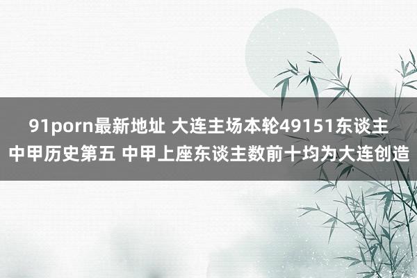 91porn最新地址 大连主场本轮49151东谈主中甲历史第五 中甲上座东谈主数前十均为大连创造