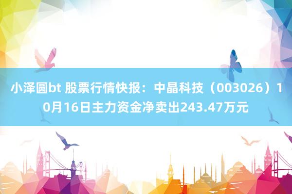 小泽圆bt 股票行情快报：中晶科技（003026）10月16日主力资金净卖出243.47万元