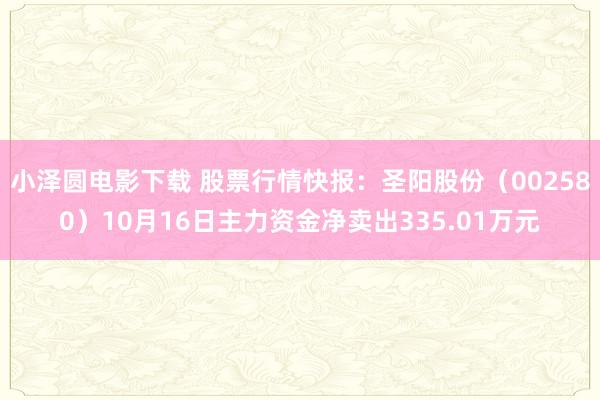 小泽圆电影下载 股票行情快报：圣阳股份（002580）10月16日主力资金净卖出335.01万元