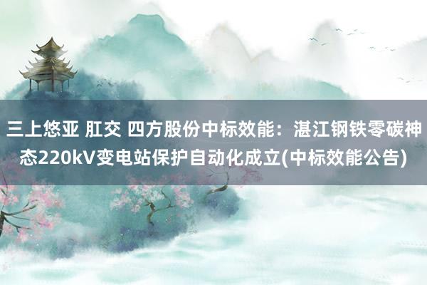 三上悠亚 肛交 四方股份中标效能：湛江钢铁零碳神态220kV变电站保护自动化成立(中标效能公告)